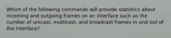 Which of the following commands will provide statistics about incoming and outgoing frames on an interface such as the number of unicast, multicast, and broadcast frames in and out of the interface?