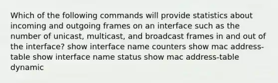 Which of the following commands will provide statistics about incoming and outgoing frames on an interface such as the number of unicast, multicast, and broadcast frames in and out of the interface? show interface name counters show mac address-table show interface name status show mac address-table dynamic