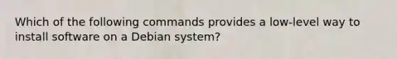 Which of the following commands provides a low-level way to install software on a Debian system?