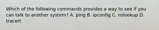 Which of the following commands provides a way to see if you can talk to another system? A. ping B. ipconfig C. nslookup D. tracert