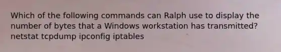 Which of the following commands can Ralph use to display the number of bytes that a Windows workstation has transmitted? netstat tcpdump ipconfig iptables