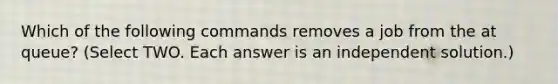 Which of the following commands removes a job from the at queue? (Select TWO. Each answer is an independent solution.)