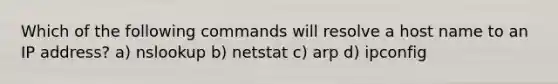 Which of the following commands will resolve a host name to an IP address? a) nslookup b) netstat c) arp d) ipconfig