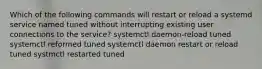 Which of the following commands will restart or reload a systemd service named tuned without interrupting existing user connections to the service? systemctl daemon-reload tuned systemctl reformed tuned systemctl daemon restart or reload tuned systmctl restarted tuned