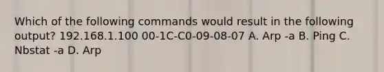 Which of the following commands would result in the following output? 192.168.1.100 00-1C-C0-09-08-07 A. Arp -a B. Ping C. Nbstat -a D. Arp