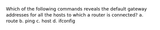 Which of the following commands reveals the default gateway addresses for all the hosts to which a router is connected? a. route b. ping c. host d. ifconfig