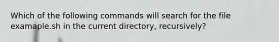 Which of the following commands will search for the file examaple.sh in the current directory, recursively?