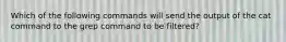 Which of the following commands will send the output of the cat command to the grep command to be filtered?