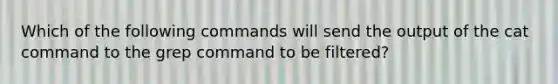 Which of the following commands will send the output of the cat command to the grep command to be filtered?