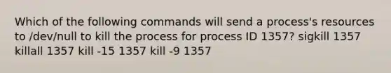 Which of the following commands will send a process's resources to /dev/null to kill the process for process ID 1357? sigkill 1357 killall 1357 kill -15 1357 kill -9 1357