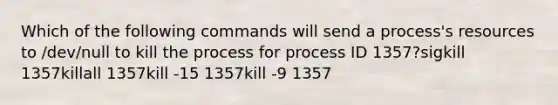 Which of the following commands will send a process's resources to /dev/null to kill the process for process ID 1357?sigkill 1357killall 1357kill -15 1357kill -9 1357