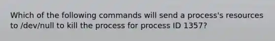 Which of the following commands will send a process's resources to /dev/null to kill the process for process ID 1357?