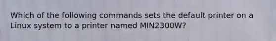 Which of the following commands sets the default printer on a Linux system to a printer named MIN2300W?