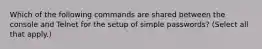 Which of the following commands are shared between the console and Telnet for the setup of simple passwords? (Select all that apply.)