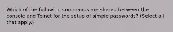 Which of the following commands are shared between the console and Telnet for the setup of simple passwords? (Select all that apply.)