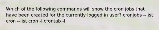 Which of the following commands will show the cron jobs that have been created for the currently logged in user? cronjobs --list cron --list cron -l crontab -l