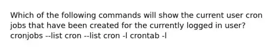 Which of the following commands will show the current user cron jobs that have been created for the currently logged in user? cronjobs --list cron --list cron -l crontab -l