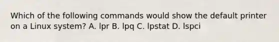 Which of the following commands would show the default printer on a Linux system? A. lpr B. lpq C. lpstat D. lspci