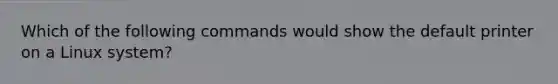 Which of the following commands would show the default printer on a Linux system?