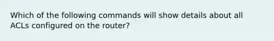 Which of the following commands will show details about all ACLs configured on the router?