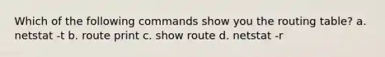 Which of the following commands show you the routing table? a. netstat -t b. route print c. show route d. netstat -r