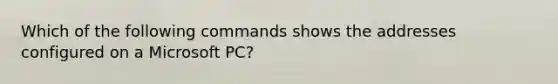 Which of the following commands shows the addresses configured on a Microsoft PC?