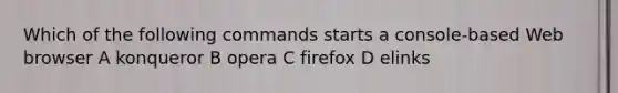 Which of the following commands starts a console-based Web browser A konqueror B opera C firefox D elinks