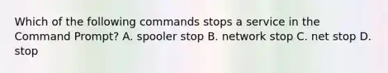 Which of the following commands stops a service in the Command Prompt? A. spooler stop B. network stop C. net stop D. stop