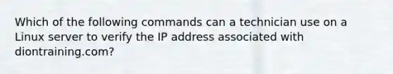 Which of the following commands can a technician use on a Linux server to verify the IP address associated with diontraining.com?