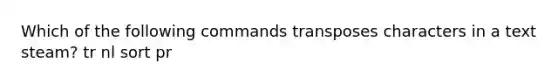 Which of the following commands transposes characters in a text steam? tr nl sort pr