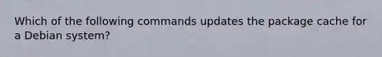 Which of the following commands updates the package cache for a Debian system?