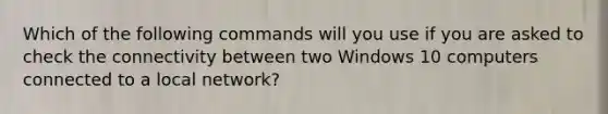 Which of the following commands will you use if you are asked to check the connectivity between two Windows 10 computers connected to a local network?