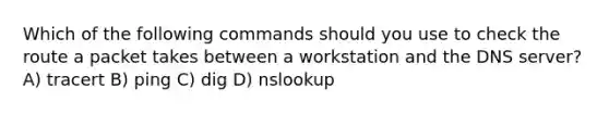 Which of the following commands should you use to check the route a packet takes between a workstation and the DNS server? A) tracert B) ping C) dig D) nslookup