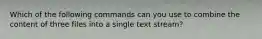 Which of the following commands can you use to combine the content of three files into a single text stream?