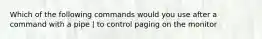 Which of the following commands would you use after a command with a pipe | to control paging on the monitor