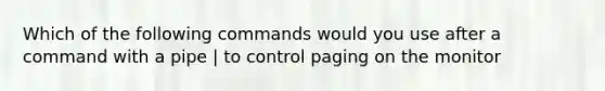 Which of the following commands would you use after a command with a pipe | to control paging on the monitor