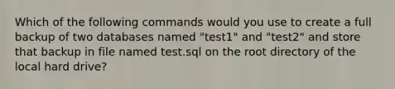 Which of the following commands would you use to create a full backup of two databases named "test1" and "test2" and store that backup in file named test.sql on the root directory of the local hard drive?