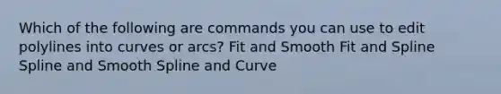 Which of the following are commands you can use to edit polylines into curves or arcs? Fit and Smooth Fit and Spline Spline and Smooth Spline and Curve