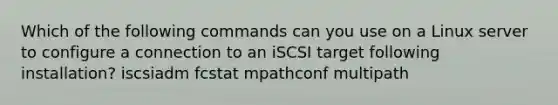 Which of the following commands can you use on a Linux server to configure a connection to an iSCSI target following installation? iscsiadm fcstat mpathconf multipath