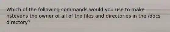 Which of the following commands would you use to make nstevens the owner of all of the files and directories in the /docs directory?