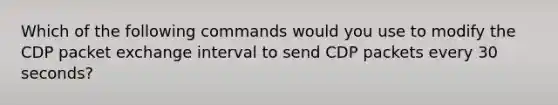 Which of the following commands would you use to modify the CDP packet exchange interval to send CDP packets every 30 seconds?