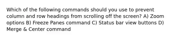 Which of the following commands should you use to prevent column and row headings from scrolling off the screen? A) Zoom options B) Freeze Panes command C) Status bar view buttons D) Merge & Center command