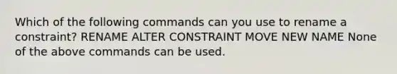 Which of the following commands can you use to rename a constraint? RENAME ALTER CONSTRAINT MOVE NEW NAME None of the above commands can be used.