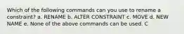 Which of the following commands can you use to rename a constraint? a. RENAME b. ALTER CONSTRAINT c. MOVE d. NEW NAME e. None of the above commands can be used. C