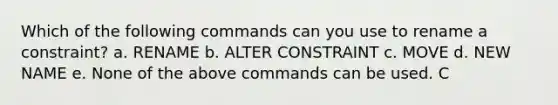 Which of the following commands can you use to rename a constraint? a. RENAME b. ALTER CONSTRAINT c. MOVE d. NEW NAME e. None of the above commands can be used. C