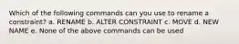 Which of the following commands can you use to rename a constraint? a. RENAME b. ALTER CONSTRAINT c. MOVE d. NEW NAME e. None of the above commands can be used