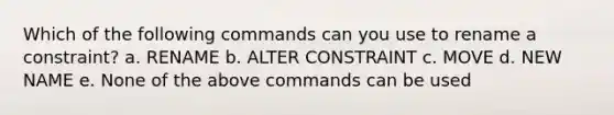 Which of the following commands can you use to rename a constraint? a. RENAME b. ALTER CONSTRAINT c. MOVE d. NEW NAME e. None of the above commands can be used