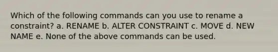 Which of the following commands can you use to rename a constraint? a. RENAME b. ALTER CONSTRAINT c. MOVE d. NEW NAME e. None of the above commands can be used.