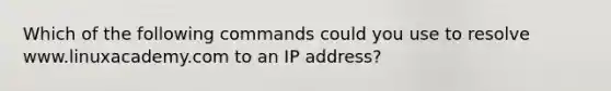 Which of the following commands could you use to resolve www.linuxacademy.com to an IP address?