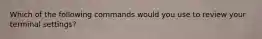 Which of the following commands would you use to review your terminal settings?
